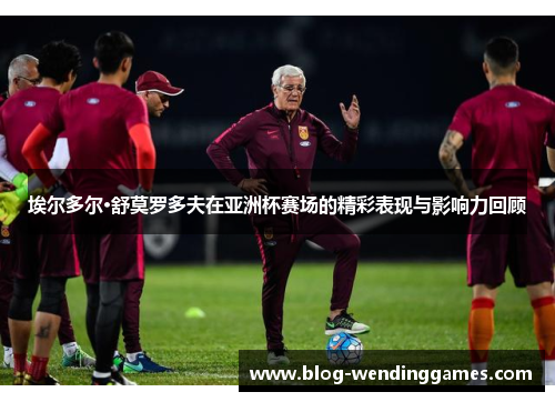 埃尔多尔·舒莫罗多夫在亚洲杯赛场的精彩表现与影响力回顾