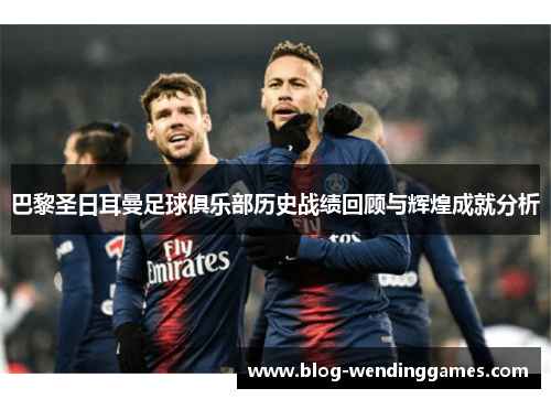 巴黎圣日耳曼足球俱乐部历史战绩回顾与辉煌成就分析