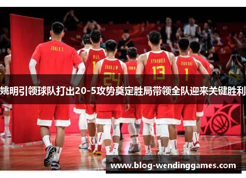 姚明引领球队打出20-5攻势奠定胜局带领全队迎来关键胜利