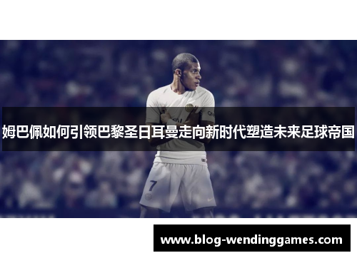姆巴佩如何引领巴黎圣日耳曼走向新时代塑造未来足球帝国