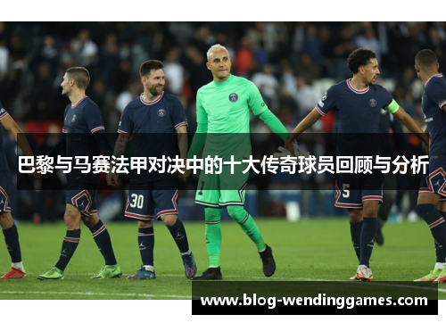 巴黎与马赛法甲对决中的十大传奇球员回顾与分析