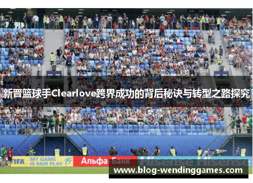 新晋篮球手Clearlove跨界成功的背后秘诀与转型之路探究