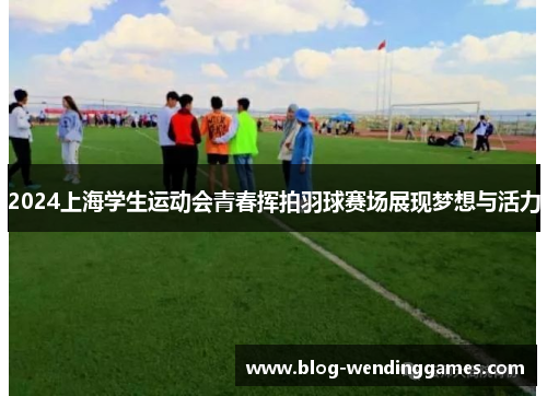 2024上海学生运动会青春挥拍羽球赛场展现梦想与活力