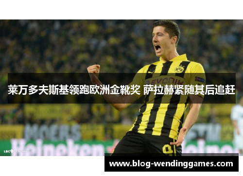 莱万多夫斯基领跑欧洲金靴奖 萨拉赫紧随其后追赶