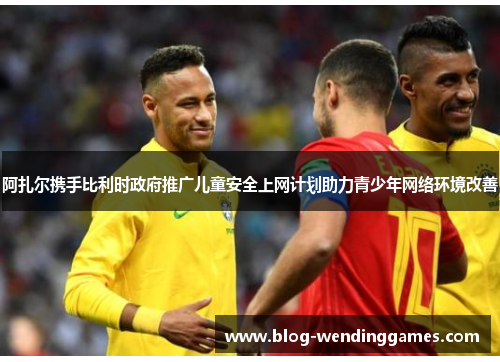 阿扎尔携手比利时政府推广儿童安全上网计划助力青少年网络环境改善