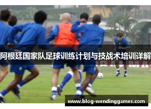 阿根廷国家队足球训练计划与技战术培训详解