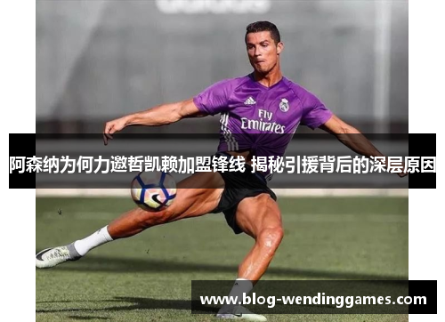 阿森纳为何力邀哲凯赖加盟锋线 揭秘引援背后的深层原因