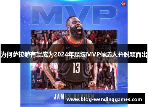 为何萨拉赫有望成为2024年足坛MVP候选人并脱颖而出