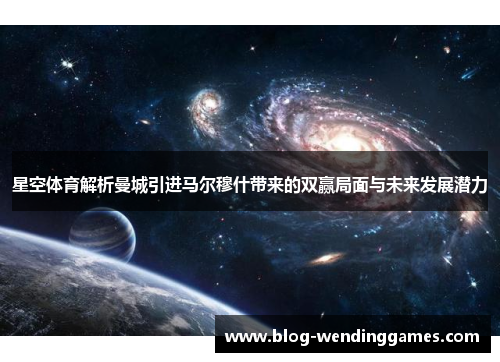 星空体育解析曼城引进马尔穆什带来的双赢局面与未来发展潜力