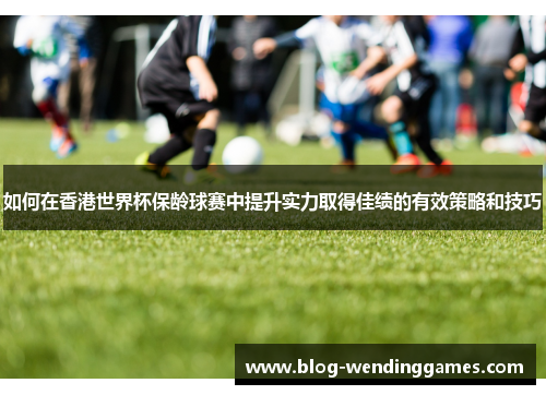 如何在香港世界杯保龄球赛中提升实力取得佳绩的有效策略和技巧