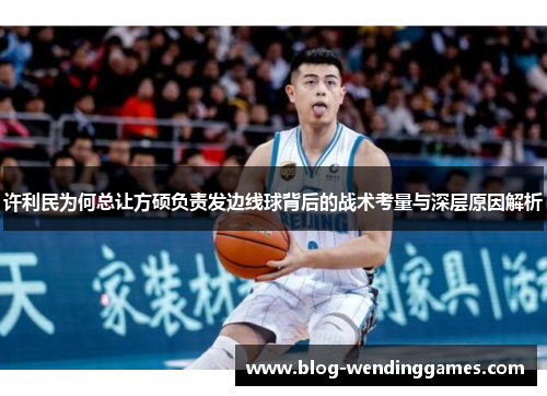 许利民为何总让方硕负责发边线球背后的战术考量与深层原因解析