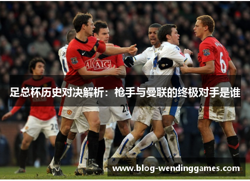 足总杯历史对决解析：枪手与曼联的终极对手是谁