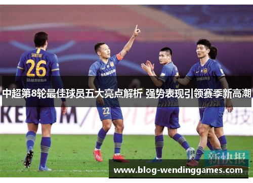 中超第8轮最佳球员五大亮点解析 强势表现引领赛季新高潮