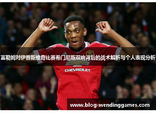 富勒姆对伊普斯维奇比赛希门尼斯双响背后的战术解析与个人表现分析