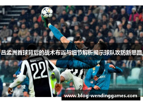 吕孟洲首球背后的战术布置与细节解析揭示球队攻防新思路