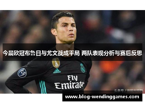 今晨欧冠布鲁日与尤文战成平局 两队表现分析与赛后反思