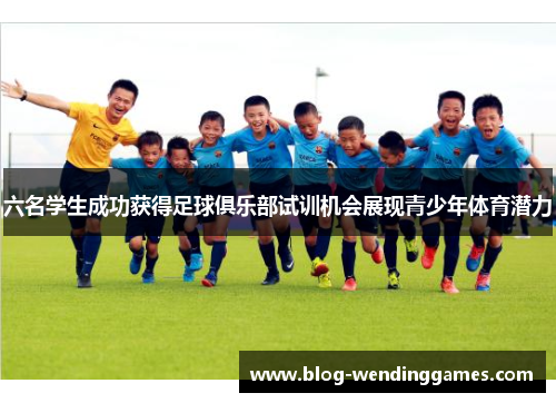 六名学生成功获得足球俱乐部试训机会展现青少年体育潜力