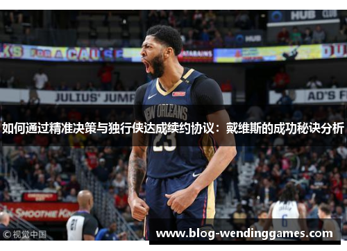如何通过精准决策与独行侠达成续约协议：戴维斯的成功秘诀分析