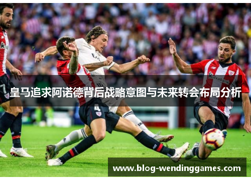 皇马追求阿诺德背后战略意图与未来转会布局分析