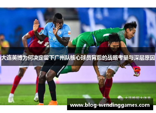 大连英博为何决定留下广州队核心球员背后的战略考量与深层原因