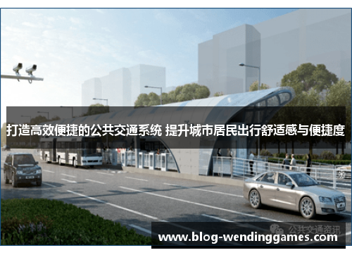 打造高效便捷的公共交通系统 提升城市居民出行舒适感与便捷度