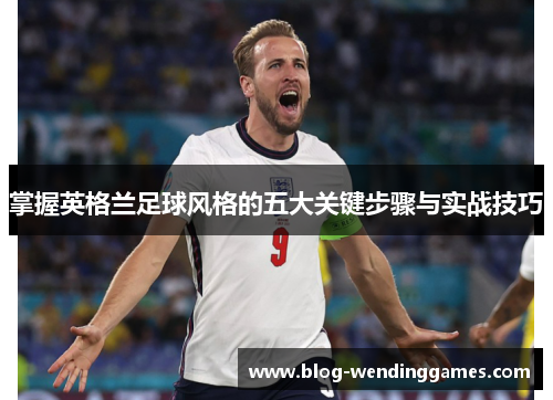掌握英格兰足球风格的五大关键步骤与实战技巧