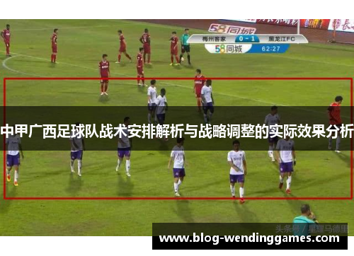 中甲广西足球队战术安排解析与战略调整的实际效果分析