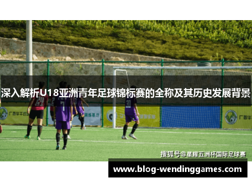深入解析U18亚洲青年足球锦标赛的全称及其历史发展背景