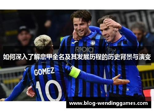 如何深入了解意甲全名及其发展历程的历史背景与演变