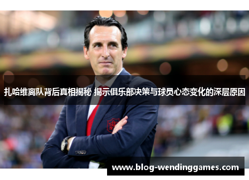扎哈维离队背后真相揭秘 揭示俱乐部决策与球员心态变化的深层原因