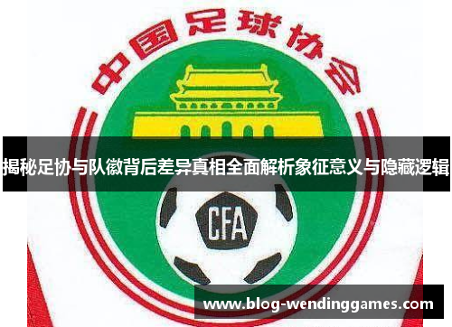 揭秘足协与队徽背后差异真相全面解析象征意义与隐藏逻辑