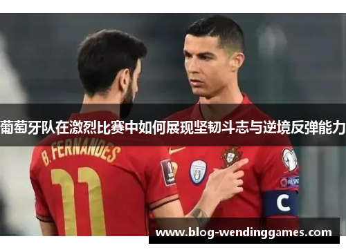 葡萄牙队在激烈比赛中如何展现坚韧斗志与逆境反弹能力