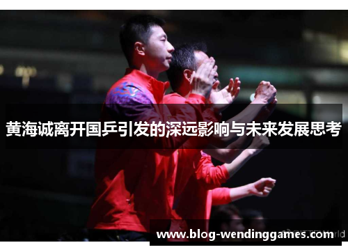 黄海诚离开国乒引发的深远影响与未来发展思考