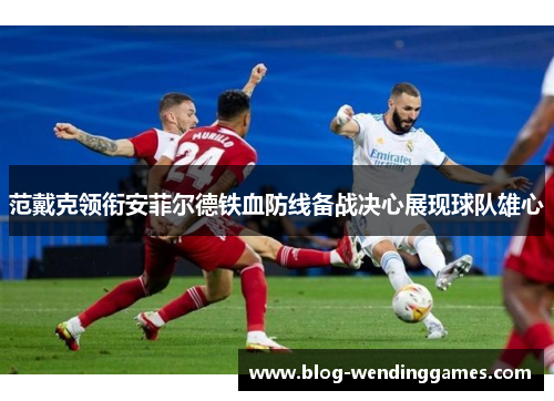 范戴克领衔安菲尔德铁血防线备战决心展现球队雄心