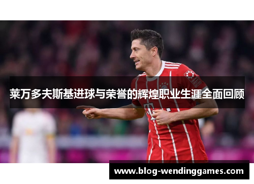 莱万多夫斯基进球与荣誉的辉煌职业生涯全面回顾