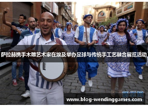萨拉赫携手木雕艺术家在埃及举办足球与传统手工艺融合展览活动