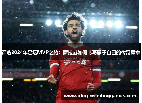 评选2024年足坛MVP之路:萨拉赫如何书写属于自己的传奇篇章 评选2024年足坛MVP之路:萨拉赫如何书写属于自己的传奇篇章