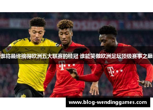谁将最终摘得欧洲五大联赛的桂冠 谁能笑傲欧洲足坛顶级赛事之巅