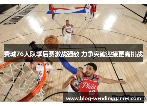 费城76人队季后赛激战强敌 力争突破迎接更高挑战
