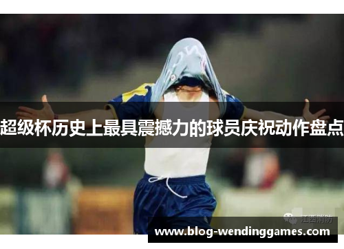 超级杯历史上最具震撼力的球员庆祝动作盘点