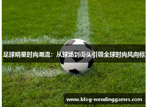 足球明星时尚潮流:从球场到街头引领全球时尚风向标 足球明星时尚潮流:从球场到街头引领全球时尚风向标