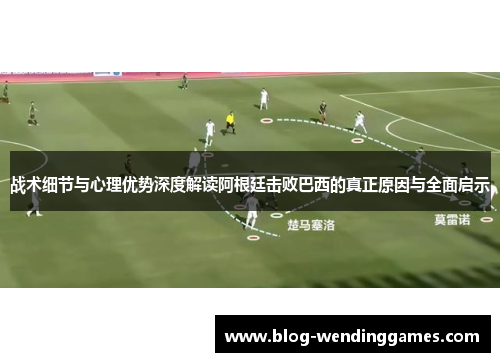战术细节与心理优势深度解读阿根廷击败巴西的真正原因与全面启示