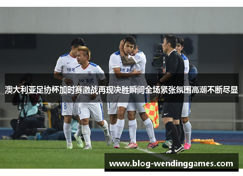 澳大利亚足协杯加时赛激战再现决胜瞬间全场紧张氛围高潮不断尽显 澳大利亚足协杯加时赛激战再现决胜瞬间全场紧张氛围高潮不断尽显