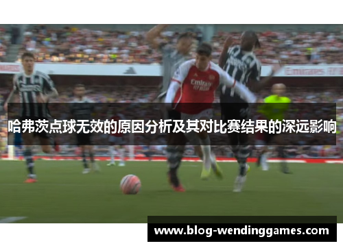 哈弗茨点球无效的原因分析及其对比赛结果的深远影响 哈弗茨点球无效的原因分析及其对比赛结果的深远影响
