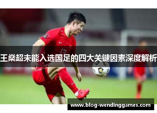 王燊超未能入选国足的四大关键因素深度解析