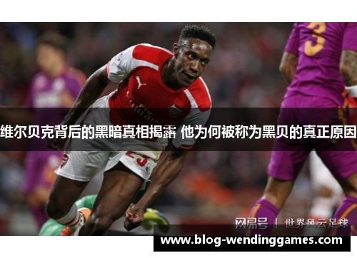 维尔贝克背后的黑暗真相揭露 他为何被称为黑贝的真正原因 维尔贝克背后的黑暗真相揭露 他为何被称为黑贝的真正原因