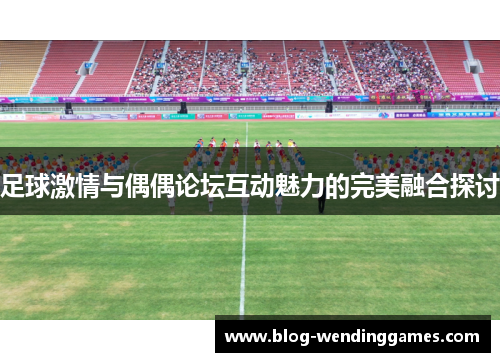 足球激情与偶偶论坛互动魅力的完美融合探讨