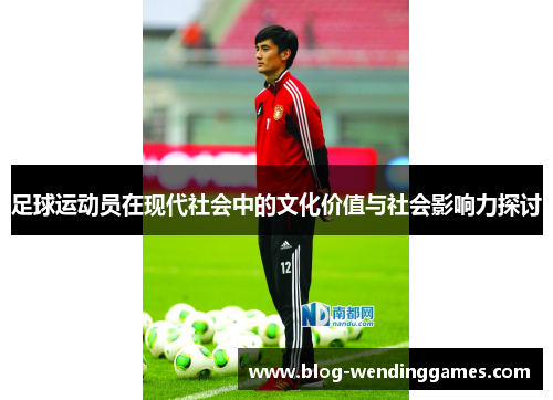 足球运动员在现代社会中的文化价值与社会影响力探讨 足球运动员在现代社会中的文化价值与社会影响力探讨