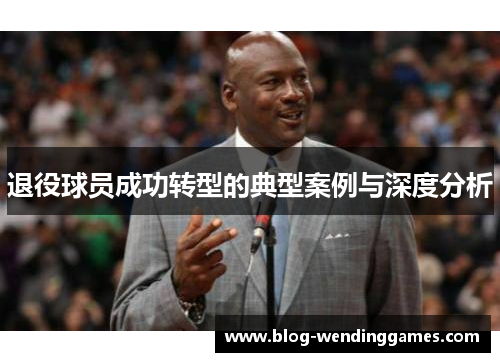 退役球员成功转型的典型案例与深度分析 退役球员成功转型的典型案例与深度分析