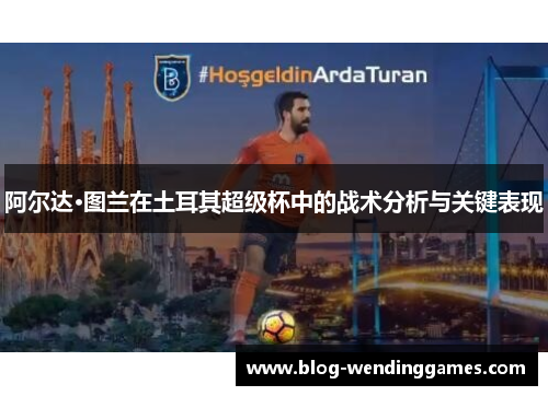 阿尔达·图兰在土耳其超级杯中的战术分析与关键表现